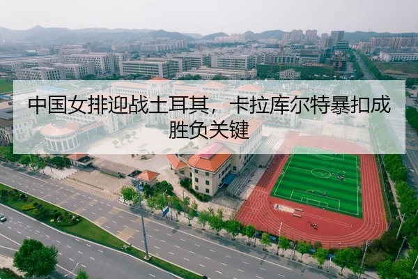 中国女排迎战土耳其，卡拉库尔特暴扣成胜负关键