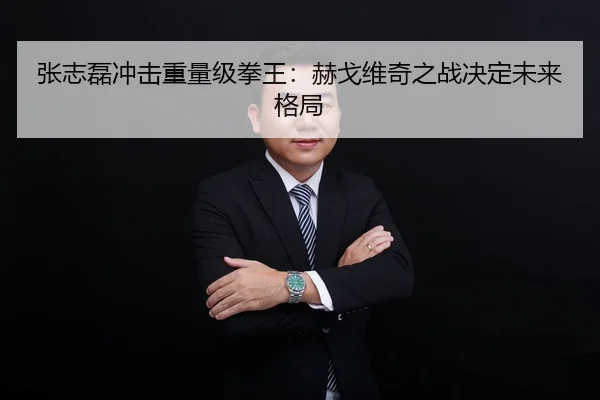 张志磊冲击重量级拳王：赫戈维奇之战决定未来格局