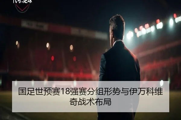 国足世预赛18强赛分组形势与伊万科维奇战术布局