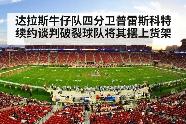 达拉斯牛仔队四分卫普雷斯科特续约谈判破裂球队将其摆上货架