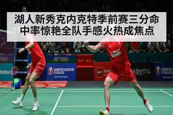 湖人新秀克内克特季前赛三分命中率惊艳全队手感火热成焦点