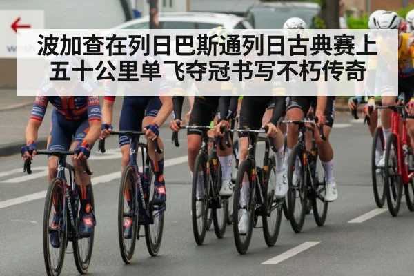 波加查在列日巴斯通列日古典赛上五十公里单飞夺冠书写不朽传奇