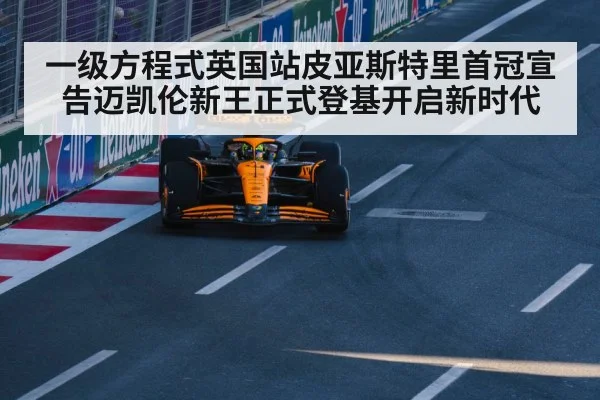 一级方程式英国站皮亚斯特里首冠宣告迈凯伦新王正式登基开启新时代
