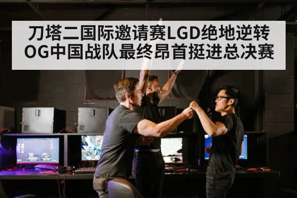 刀塔二国际邀请赛LGD绝地逆转OG中国战队最终昂首挺进总决赛