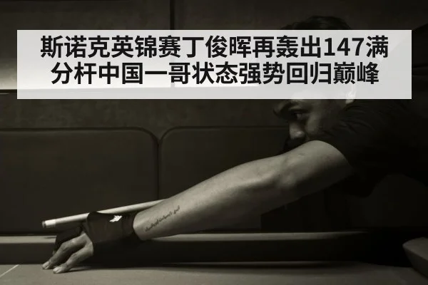 斯诺克英锦赛丁俊晖再轰出147满分杆中国一哥状态强势回归巅峰
