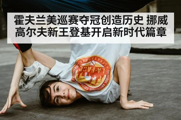 霍夫兰美巡赛夺冠创造历史 挪威高尔夫新王登基开启新时代篇章