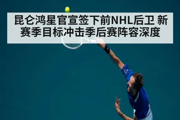 昆仑鸿星官宣签下前NHL后卫 新赛季目标冲击季后赛阵容深度
