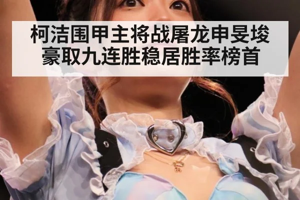 柯洁围甲主将战屠龙申旻埈豪取九连胜稳居胜率榜首