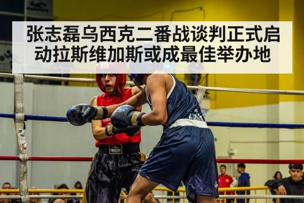 张志磊乌西克二番战谈判正式启动拉斯维加斯或成最佳举办地