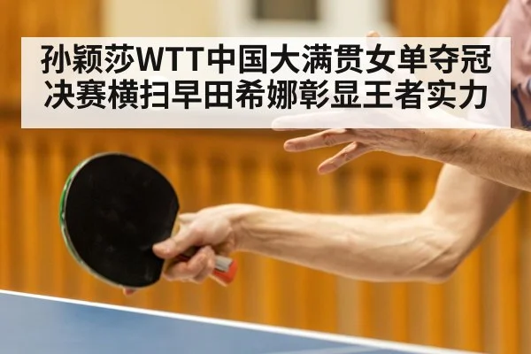 孙颖莎WTT中国大满贯女单夺冠 决赛横扫早田希娜彰显王者实力