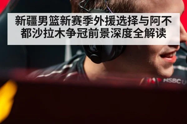新疆男篮新赛季外援选择与阿不都沙拉木争冠前景深度全解读