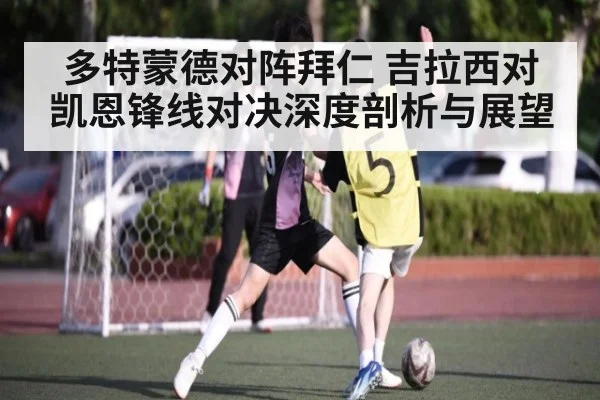 多特蒙德对阵拜仁 吉拉西对凯恩锋线对决深度剖析与展望
